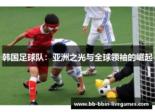 韩国足球队：亚洲之光与全球领袖的崛起