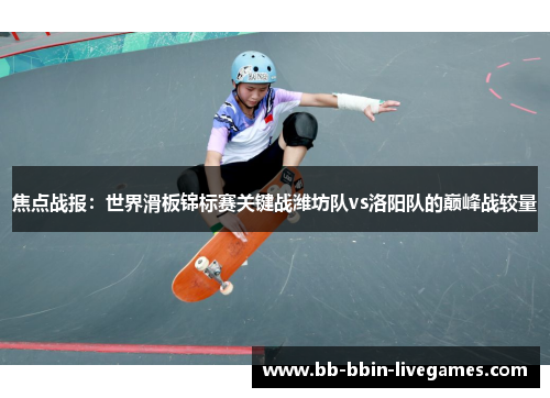 焦点战报：世界滑板锦标赛关键战潍坊队vs洛阳队的巅峰战较量