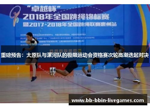 重磅预告：太原队与漯河队的极限运动会资格赛次轮高潮迭起对决