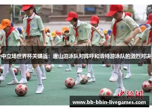中立场世界杯关键战：唐山游泳队对阵呼和浩特游泳队的激烈对决